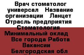 Врач стоматолог-универсал › Название организации ­ Ланцет › Отрасль предприятия ­ Стоматология › Минимальный оклад ­ 1 - Все города Работа » Вакансии   . Белгородская обл.,Белгород г.